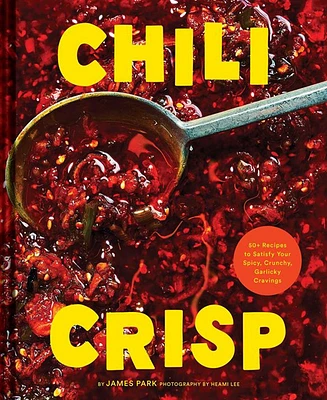 Chili Crisp- 50+ Recipes to Satisfy Your Spicy, Crunchy, Garlicky Cravings by James Park