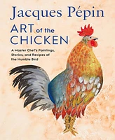 Jacques Pepin Art of the Chicken: A Master Chef's Paintings, Stories, and Recipes of the Humble Bird by Jacques Pepin