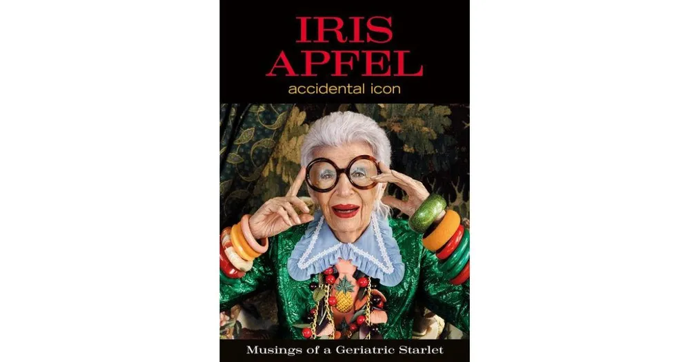 Iris Apfel: Accidental Icon: Musings of a Geriatric Starlet by Iris Apfel
