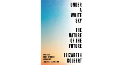 Under a White Sky: The Nature of the Future by Elizabeth Kolbert