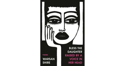 Bless the Daughter Raised by a Voice in Her Head: Poems by Warsan Shire