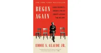 Begin Again: James Baldwin's America and Its Urgent Lessons for Our Own by Eddie S. Glaude Jr.