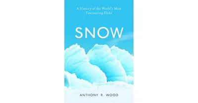 Snow: A History of the World's Most Fascinating Flake by Anthony R. Wood