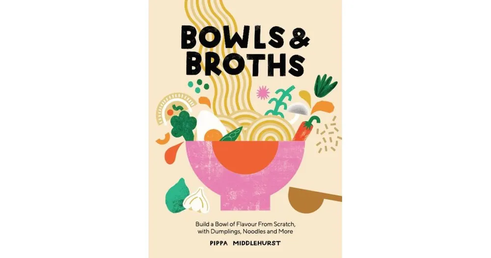 Bowls and Broths: Build A Bowl of Flavour from Scratch, with Dumplings, Noodles, and More by Pippa Middlehurst