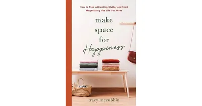 Make Space for Happiness: How to Stop Attracting Clutter and Start Magnetizing the Life You Want by Tracy McCubbin