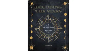 Decoding The Stars: A Modern Astrology Guide to Discover Your Life's Purpose by Allison Scott