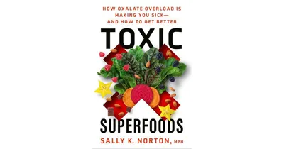 Toxic Superfoods: How Oxalate Overload is Making You Sick--And How to Get Better by Sally K. Norton Mph