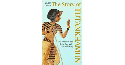 The Story of Tutankhamun: An Intimate Life of The Boy Who Became King by Garry J. Shaw