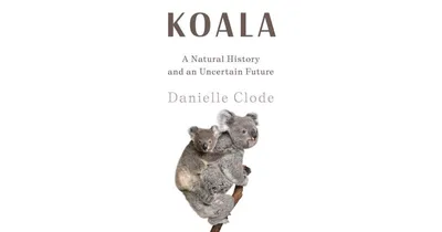 Koala: A Natural History and an Uncertain Future by Danielle Clode