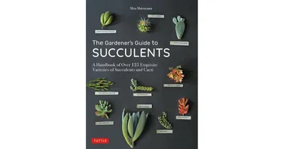 The Gardener's Guide to Succulents: A Handbook of Over 125 Exquisite Varieties of Succulents and Cacti by Misa Matsuyama