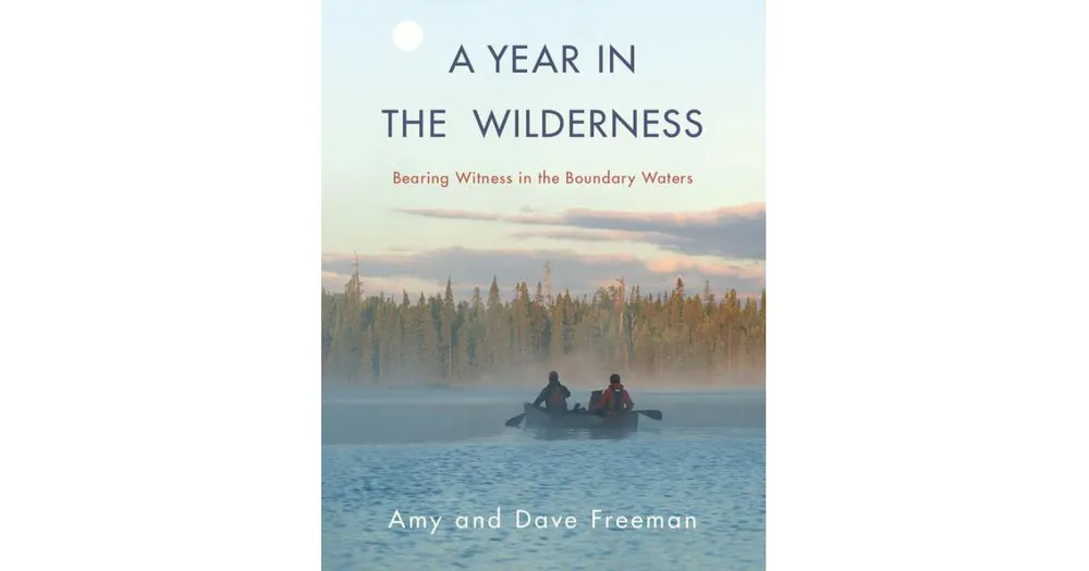 A Year in the Wilderness, Bearing Witness in the Boundary Waters by Amy Freeman