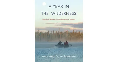 A Year in the Wilderness, Bearing Witness in the Boundary Waters by Amy Freeman