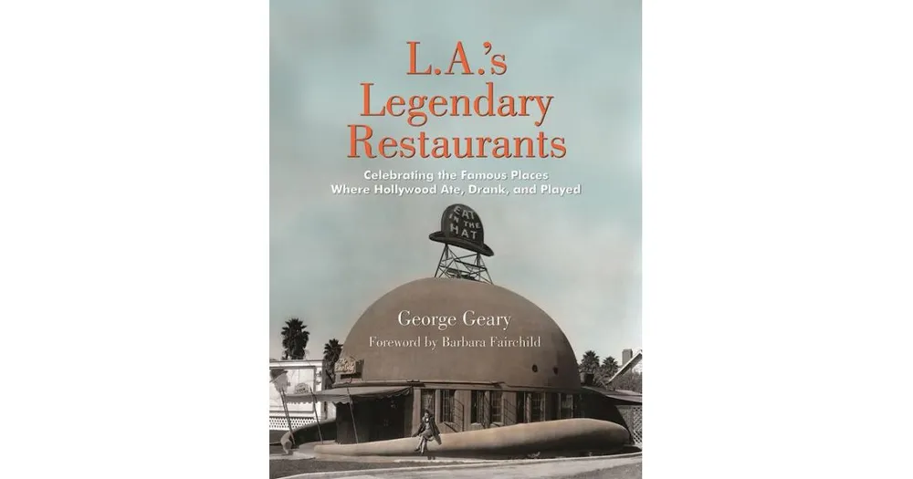 L.a.'s Legendary Restaurants, Celebrating the Famous Places Where Hollywood Ate, Drank, and Played by George Geary