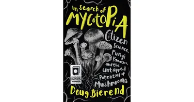 In Search of Mycotopia, Citizen Science, Fungi Fanatics, and the Untapped Potential of Mushrooms by Doug Bierend