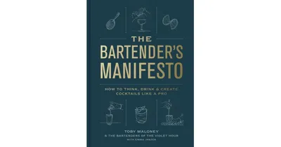 The Bartender's Manifesto: How to Think, Drink, and Create Cocktails Like a Pro by Toby Maloney