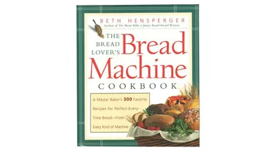 The Bread Lover's Bread Machine Cookbook - A Master Baker's 300 Favorite Recipes for Perfect-Every-Time Bread
