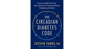 The Circadian Diabetes Code: Discover the Right Time to Eat, Sleep, and Exercise to Prevent and Reverse Prediabetes and Diabetes by Satchin Panda PhD
