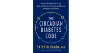 The Circadian Diabetes Code: Discover the Right Time to Eat, Sleep, and Exercise to Prevent and Reverse Prediabetes and Diabetes by Satchin Panda PhD