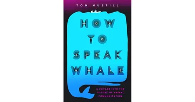 How to Speak Whale: A Voyage into the Future of Animal Communication by Tom Mustill