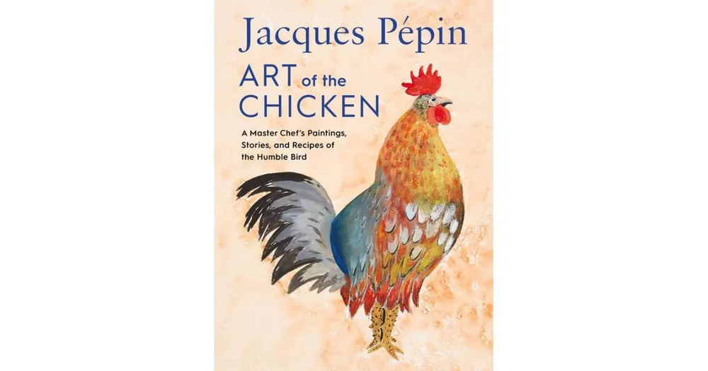 Jacques Pepin Art of the Chicken: A Master Chef's Paintings, Stories, and Recipes of the Humble Bird by Jacques Pepin