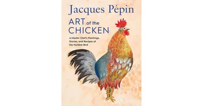 Jacques Pepin Art of the Chicken: A Master Chef's Paintings, Stories, and Recipes of the Humble Bird by Jacques Pepin