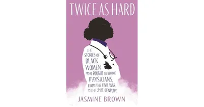 Twice as Hard: The Stories of Black Women Who Fought to Become Physicians, from the Civil War to the 21st Century by Jasmine Brown