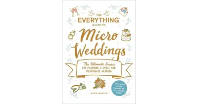 The Everything Guide to Micro Weddings: The Ultimate Source for Planning a Small and Meaningful Wedding by Katie Martin