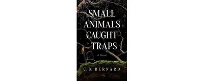 Small Animals Caught in Traps: A Novel by C. B. Bernard
