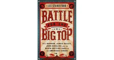 Battle for the Big Top- P. T. Barnum, James Bailey, John Ringling, and the Death