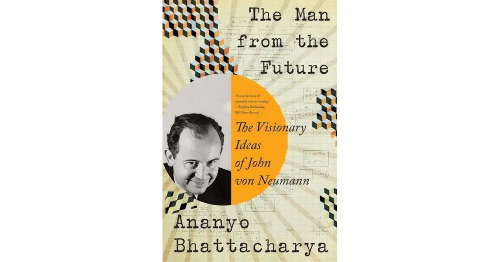 The Man from the Future- The Visionary Ideas of John von Neumann by Ananyo Bhattacharya