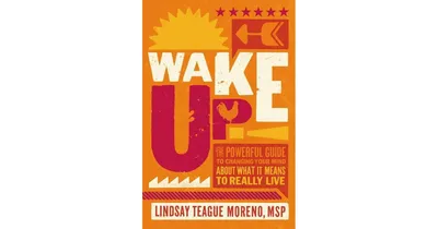 Wake Up The Powerful Guide to Changing Your Mind About What It Means to Really Live by Lindsay Teague Moreno