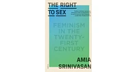 The Right to Sex- Feminism in the Twenty-First Century by Amia Srinivasan