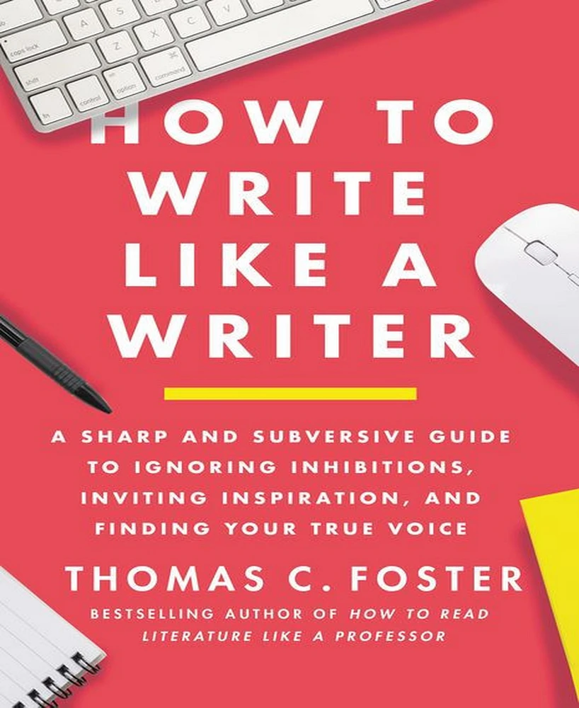 How to Write Like a Writer- A Sharp and Subversive Guide to Ignoring Inhibitions, Inviting Inspiration, and Finding Your True Voice by Thomas C. Foste