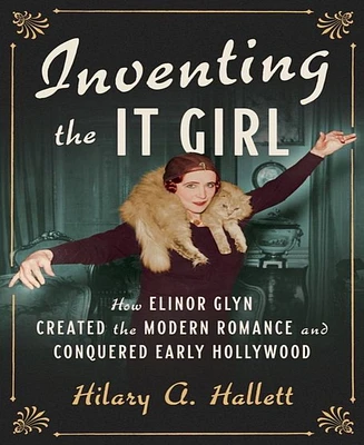 Inventing The It Girl- How Elinor Glyn Created The Modern Romance and Conquered Early Hollywood by Hilary A. Hallett