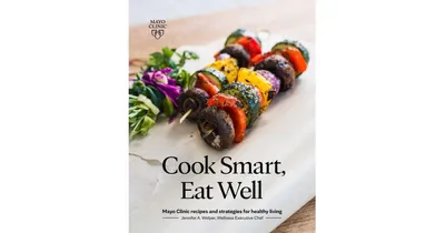 Cook Smart, Eat Well: Mayo Clinic recipes and strategies for healthy living by Jennifer A. Welper