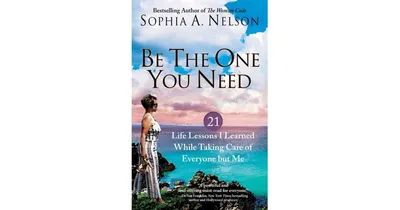 Be the One You Need: 21 Life Lessons I Learned While Taking Care of Everyone but Me by Sophia A. Nelson