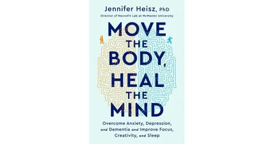 Move The Body, Heal The Mind: Overcome Anxiety, Depression, and Dementia and Improve Focus, Creativity, and Sleep by Jennifer Heisz