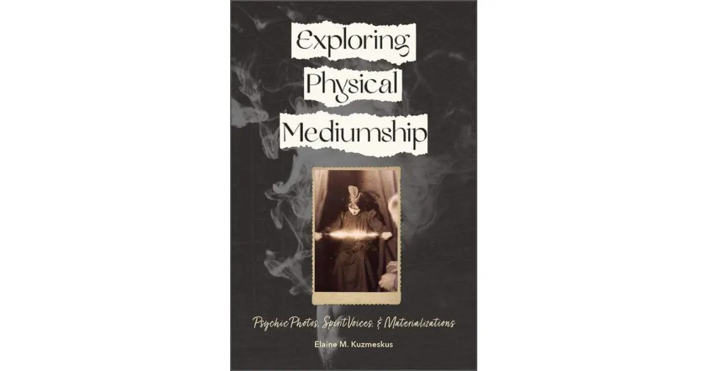 Exploring Physical Mediumship: Psychic Photos, Spirit Voices, and Materializations by Elaine M. Kuzmeskus