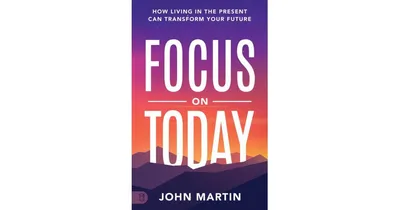 Focus on Today- How Living in the Present Can Transform Your Future
