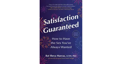 Satisfaction Guaranteed: How to Have the Sex You've Always Wanted by Bat Sheva Marcus