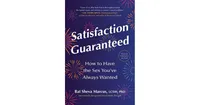 Satisfaction Guaranteed: How to Have the Sex You've Always Wanted by Bat Sheva Marcus