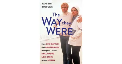 The Way They Were: How Epic Battles and Bruised Egos Brought a Classic Hollywood Love Story to the Screen by Robert Hofler