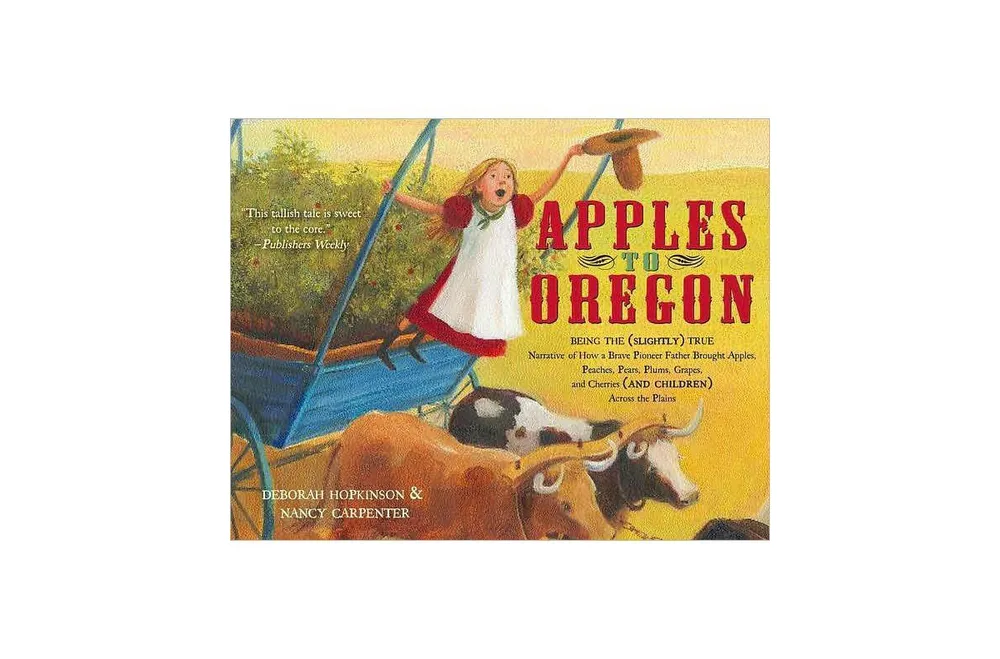 Apples to Oregon: Being the (Slightly) True Narrative of How a Brave Pioneer Father Brought Apples, Peaches, Pears, Plums, Grapes, and Cherries (and C