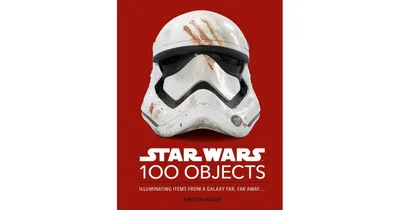 Star Wars 100 Objects- Illuminating Items From a Galaxy Far, Far Away.. by Kristin Baver