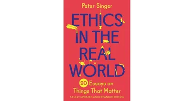 Ethics in the Real World- 90 Essays on Things That Matter