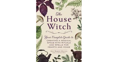The House Witch- Your Complete Guide to Creating a Magical Space with Rituals and Spells for Hearth and Home by Arin Murphy