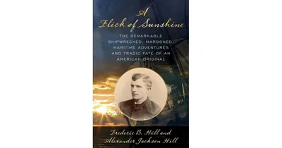 A Flick of Sunshine, The Remarkable Shipwrecked, Marooned, Maritime Adventures and Tragic Fate of an American Original by Alexander Jackson Hill