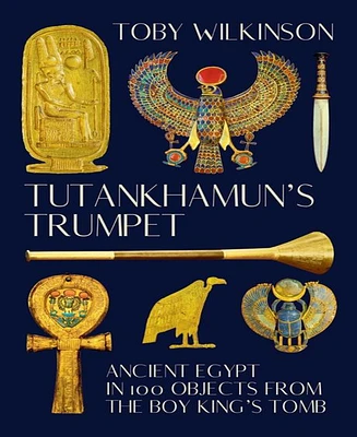 Tutankhamun's Trumpet- Ancient Egypt in 100 Objects from The Boy-King's Tomb by Toby Wilkinson