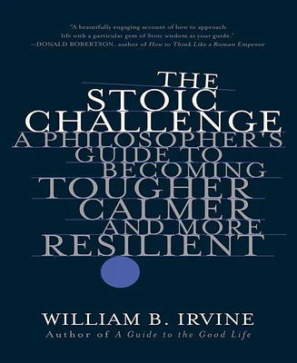 The Stoic Challenge- A Philosopher's Guide to Becoming Tougher, Calmer, and More Resilient by William B. Irvine