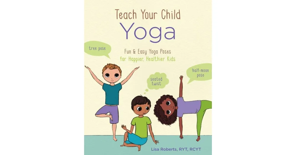 Teach Your Child Yoga: Fun & Easy Yoga Poses for Happier, Healthier Kids by Lisa Roberts